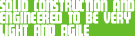 SOLID CONSTRUCTION AND ENGINEERED TO BE VERY LIGHT AND AGILE